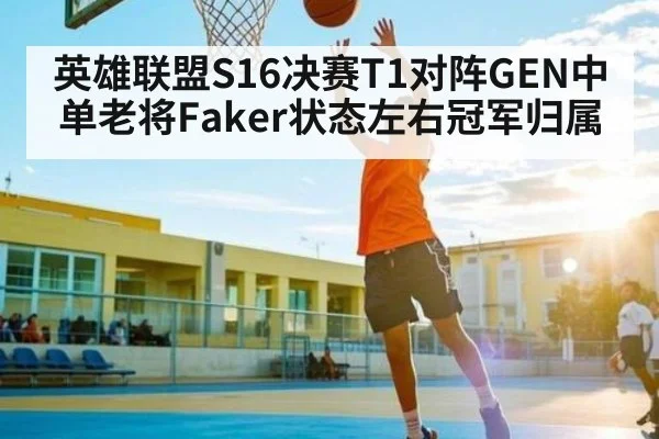 英雄联盟S16决赛T1对阵GEN中单老将Faker状态左右冠军归属