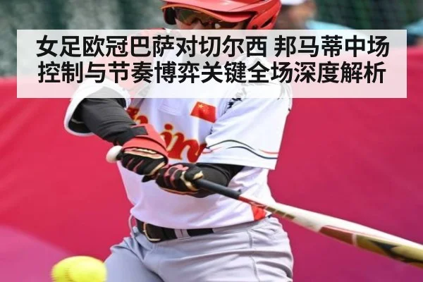 女足欧冠巴萨对切尔西 邦马蒂中场控制与节奏博弈关键全场深度解析